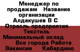 Менеджер по продажам › Название организации ­ Алдакушев В.С. › Отрасль предприятия ­ Текстиль › Минимальный оклад ­ 15 000 - Все города Работа » Вакансии   . Кабардино-Балкарская респ.